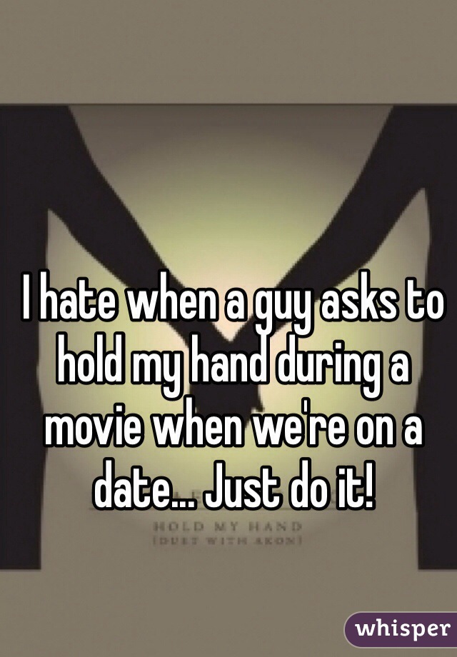 I hate when a guy asks to hold my hand during a movie when we're on a date... Just do it! 