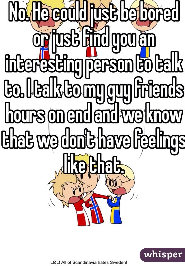 No. He could just be bored or just find you an interesting person to talk to. I talk to my guy friends hours on end and we know that we don't have feelings like that.