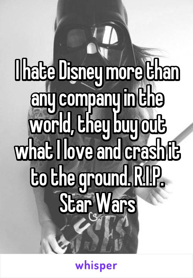 I hate Disney more than any company in the world, they buy out what I love and crash it to the ground. R.I.P. Star Wars