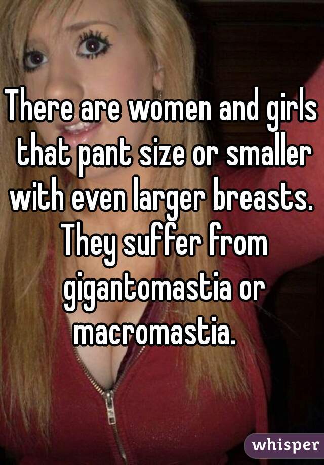 There are women and girls that pant size or smaller with even larger breasts.  They suffer from gigantomastia or macromastia.   