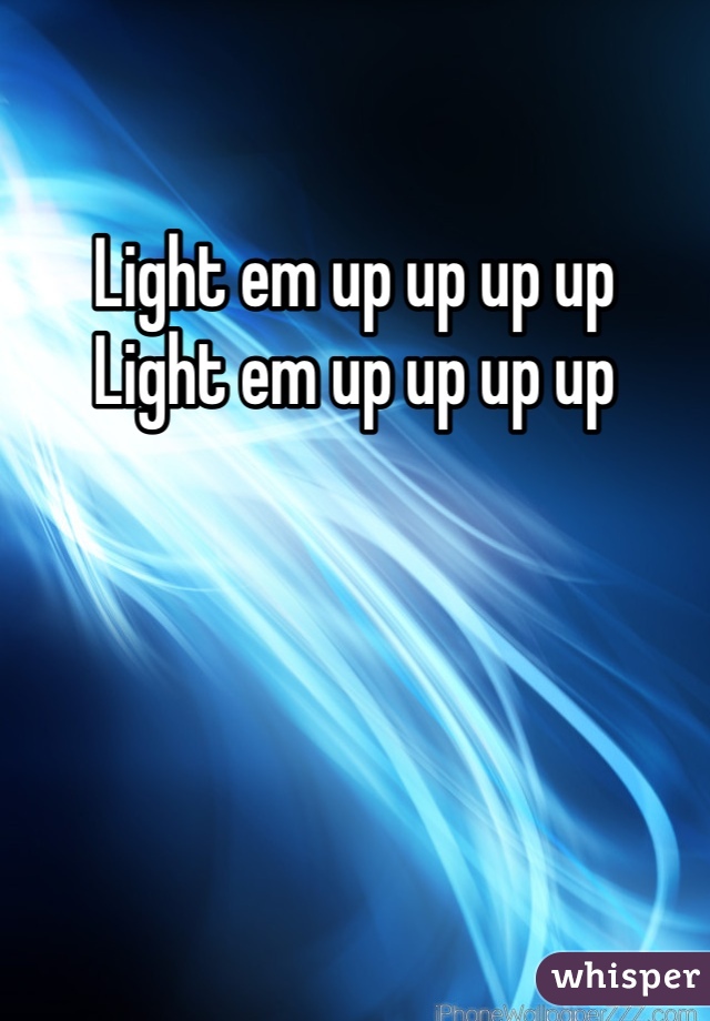 Light em up up up up
Light em up up up up 
