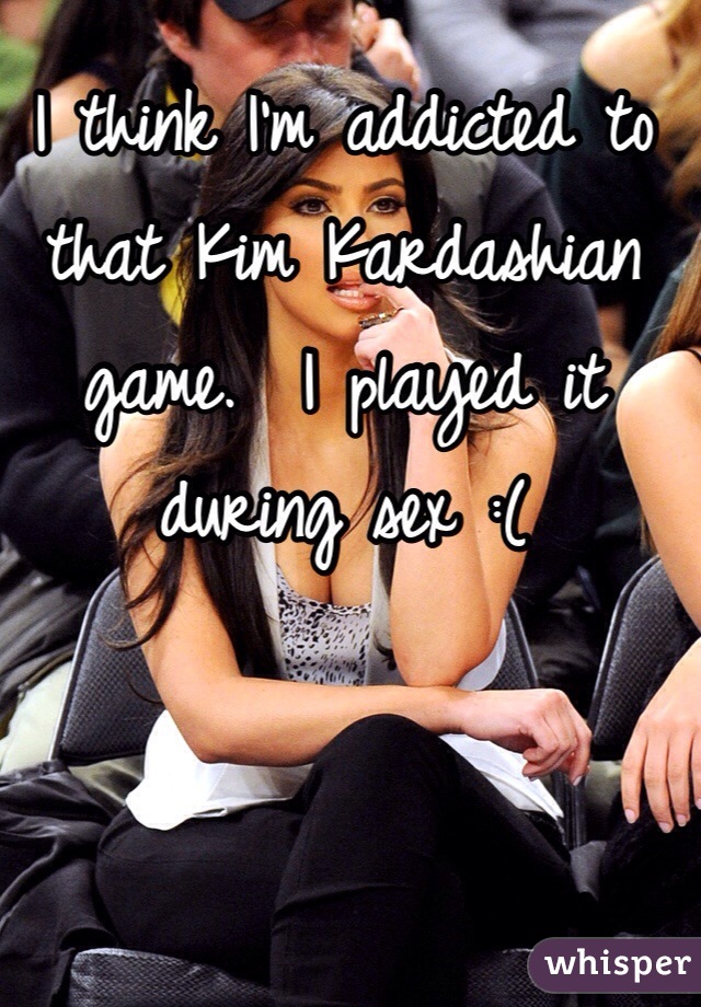 I think I'm addicted to that Kim Kardashian game.  I played it during sex :( 