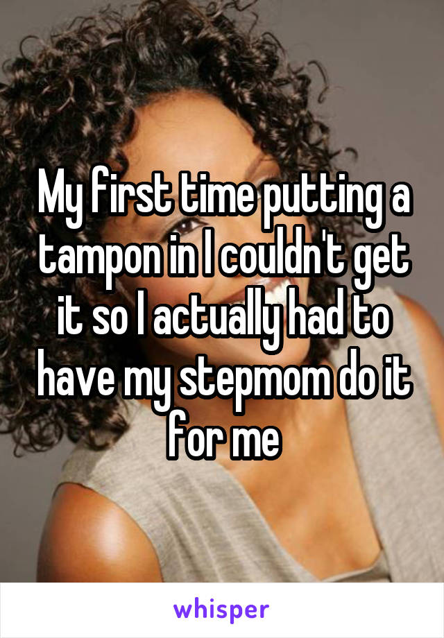 My first time putting a tampon in I couldn't get it so I actually had to have my stepmom do it for me