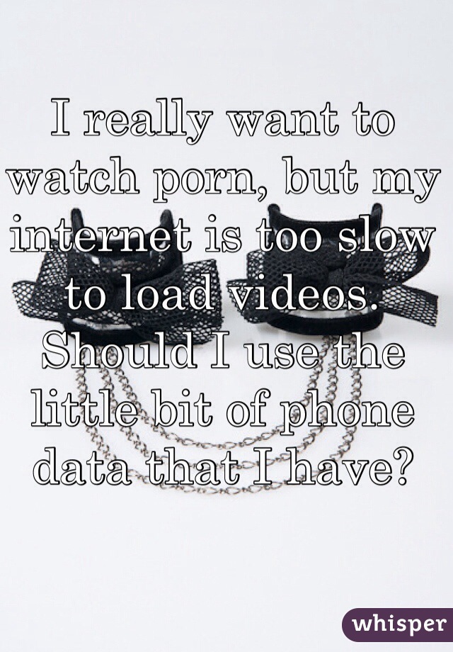 I really want to watch porn, but my internet is too slow to load videos. Should I use the little bit of phone data that I have?