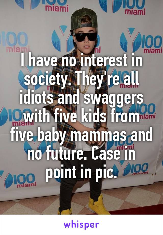 I have no interest in society. They're all idiots and swaggers with five kids from five baby mammas and no future. Case in point in pic.