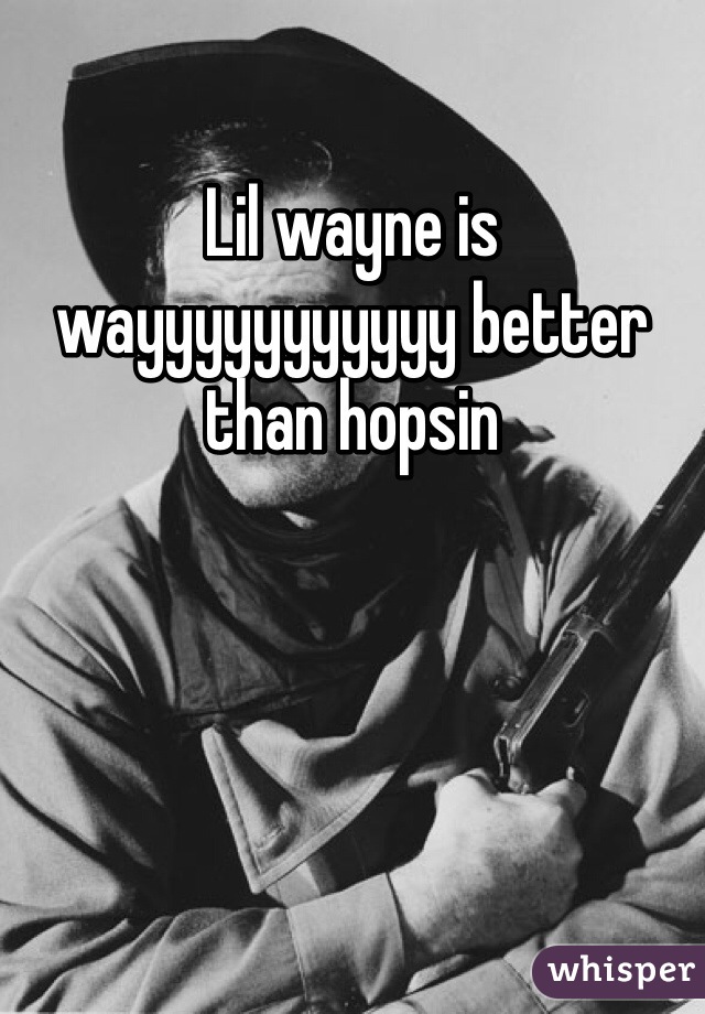 Lil wayne is wayyyyyyyyyyy better than hopsin 