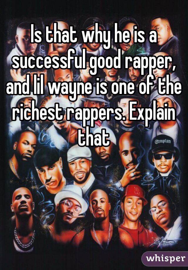 Is that why he is a successful good rapper, and lil wayne is one of the richest rappers. Explain that