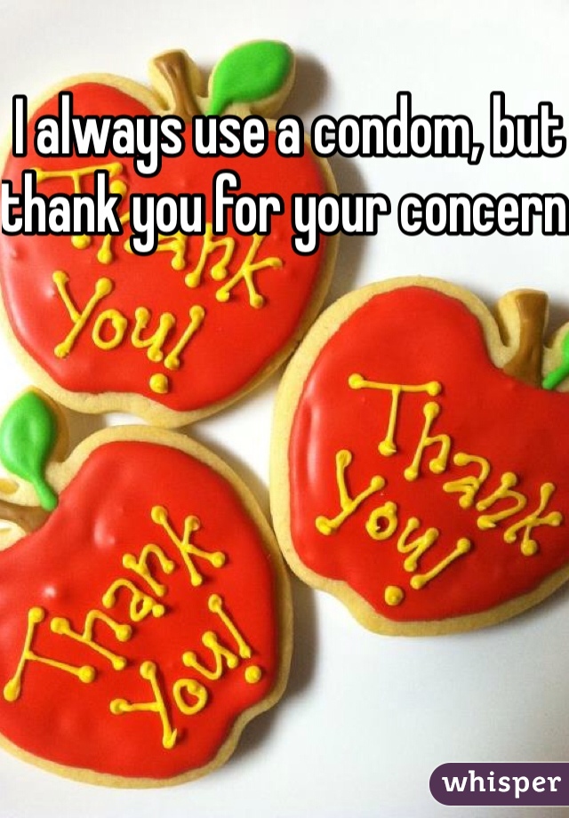 I always use a condom, but thank you for your concern. 