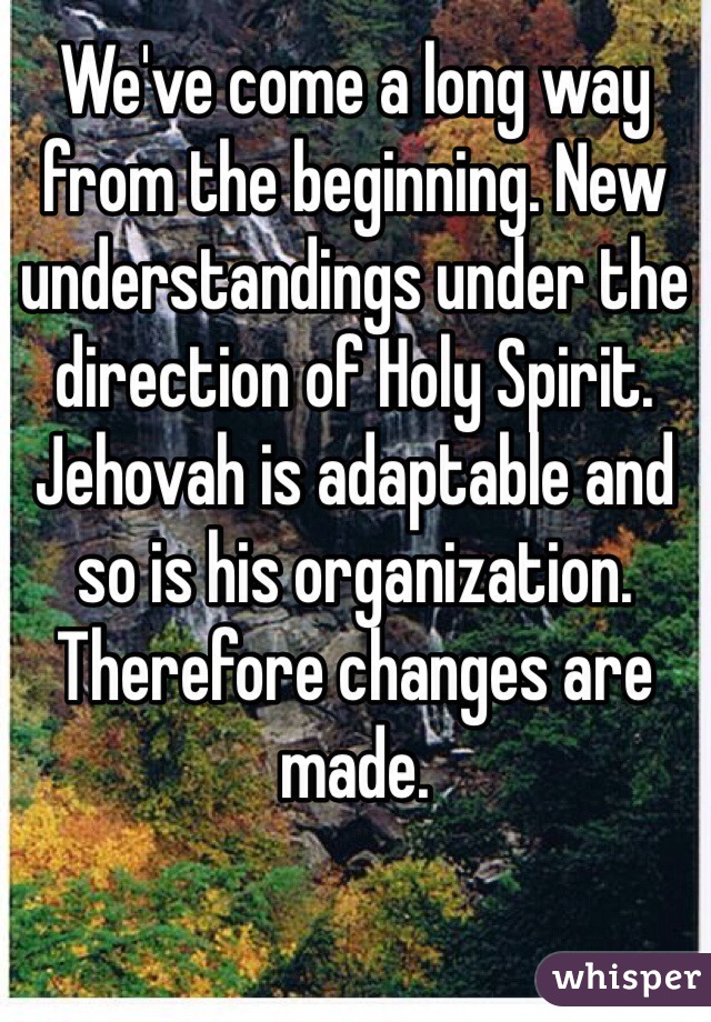 We've come a long way from the beginning. New understandings under the direction of Holy Spirit. Jehovah is adaptable and so is his organization. Therefore changes are made. 