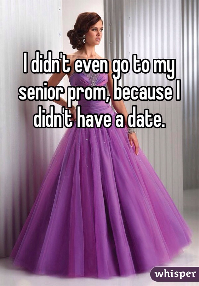 I didn't even go to my senior prom, because I didn't have a date. 