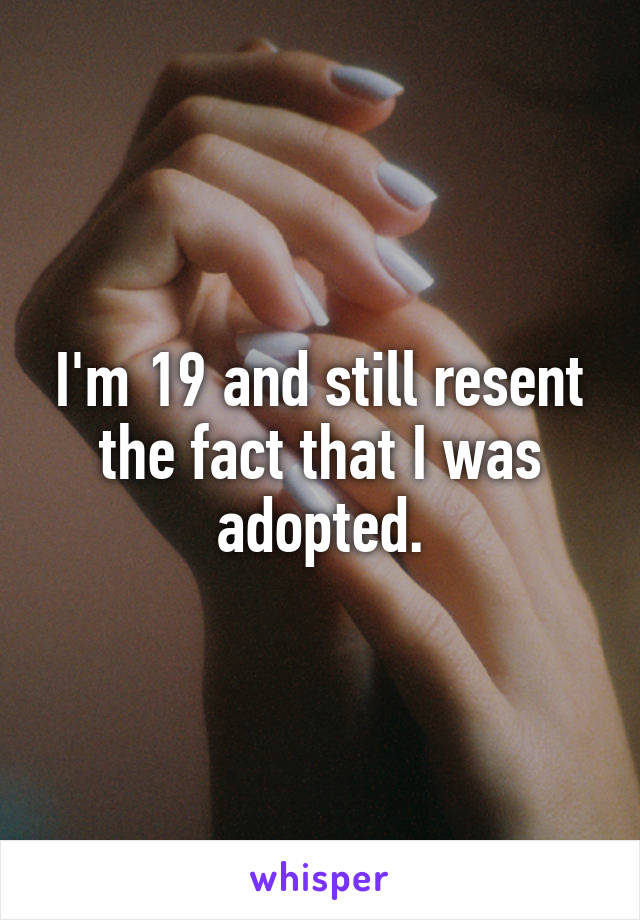 I'm 19 and still resent the fact that I was adopted.