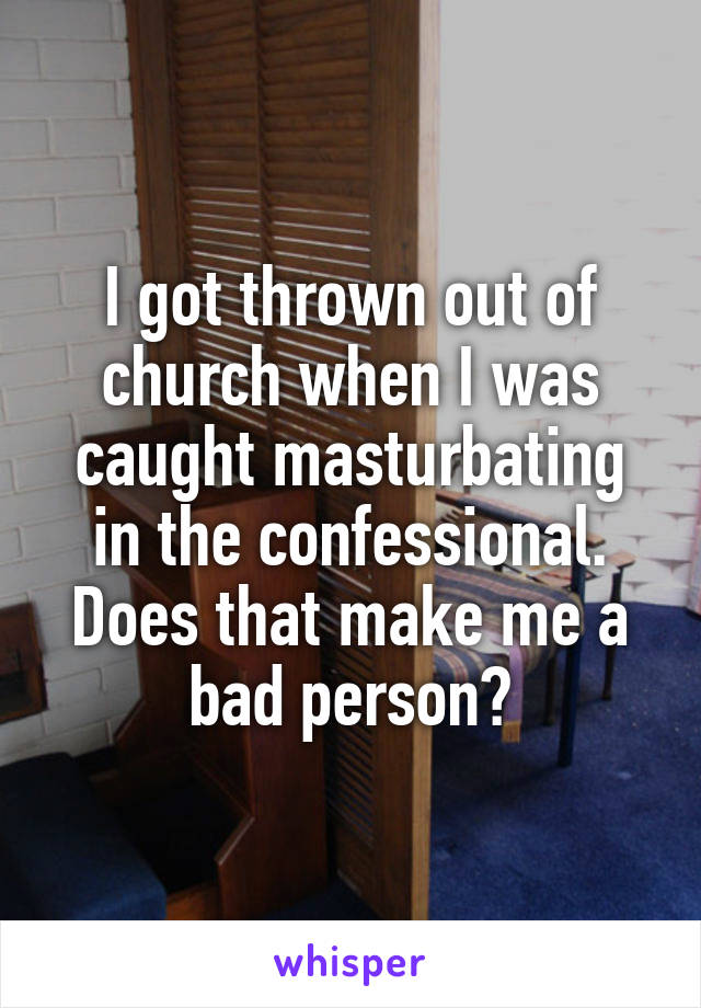I got thrown out of church when I was caught masturbating in the confessional. Does that make me a bad person?