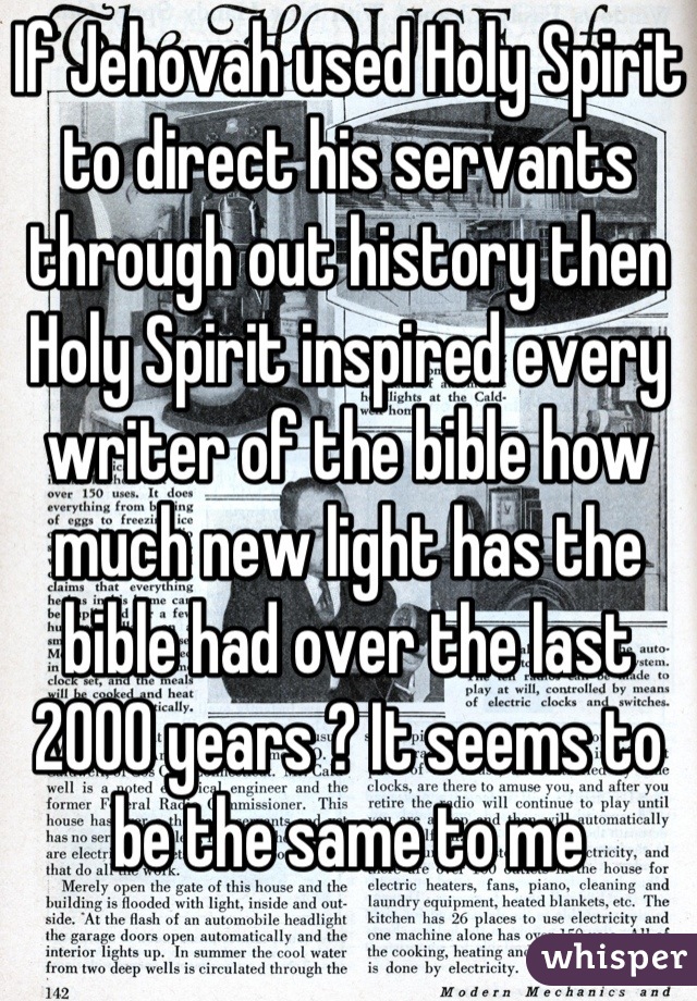 If Jehovah used Holy Spirit to direct his servants through out history then Holy Spirit inspired every writer of the bible how much new light has the bible had over the last 2000 years ? It seems to be the same to me