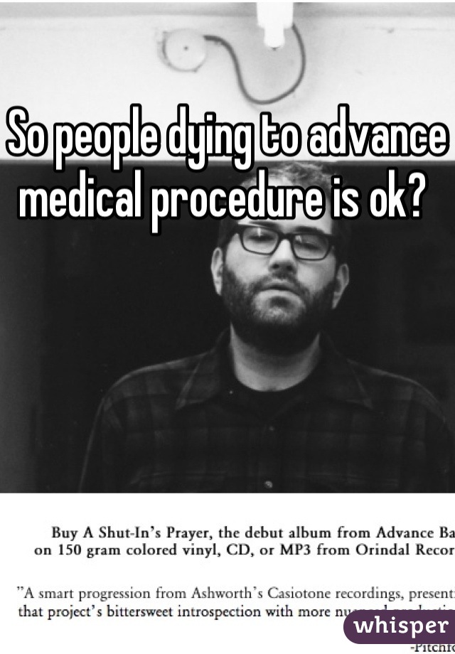 So people dying to advance medical procedure is ok? 