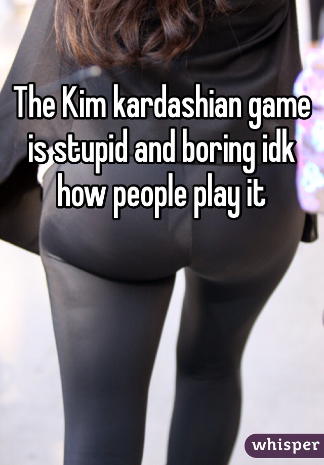 The Kim kardashian game is stupid and boring idk how people play it 