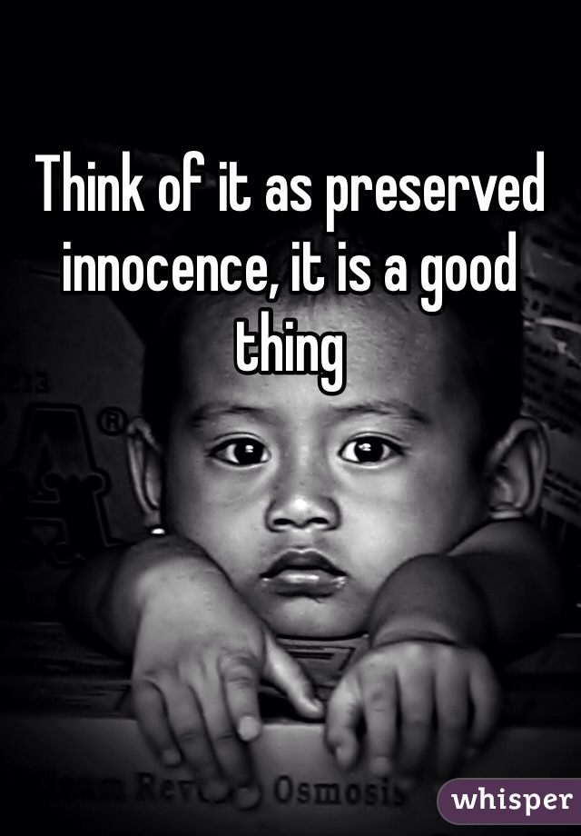 Think of it as preserved innocence, it is a good thing