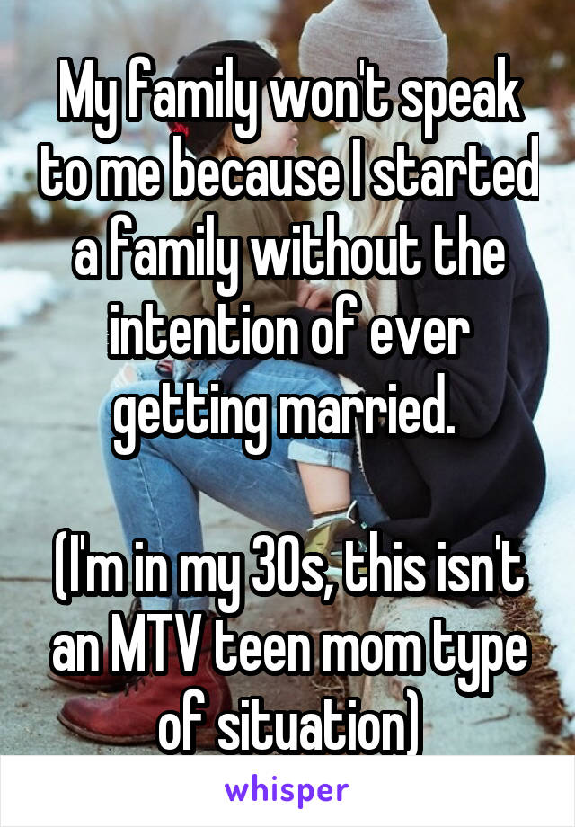 My family won't speak to me because I started a family without the intention of ever getting married. 

(I'm in my 30s, this isn't an MTV teen mom type of situation)