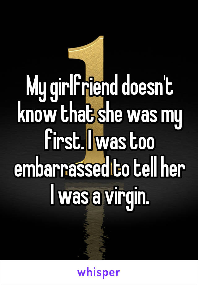 My girlfriend doesn't know that she was my first. I was too embarrassed to tell her I was a virgin.