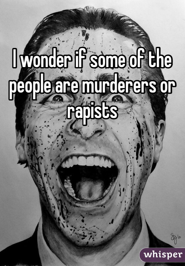 I wonder if some of the people are murderers or rapists 
