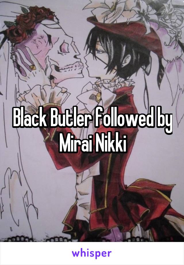 Black Butler followed by Mirai Nikki