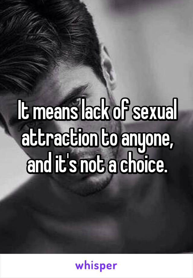 It means lack of sexual attraction to anyone, and it's not a choice.