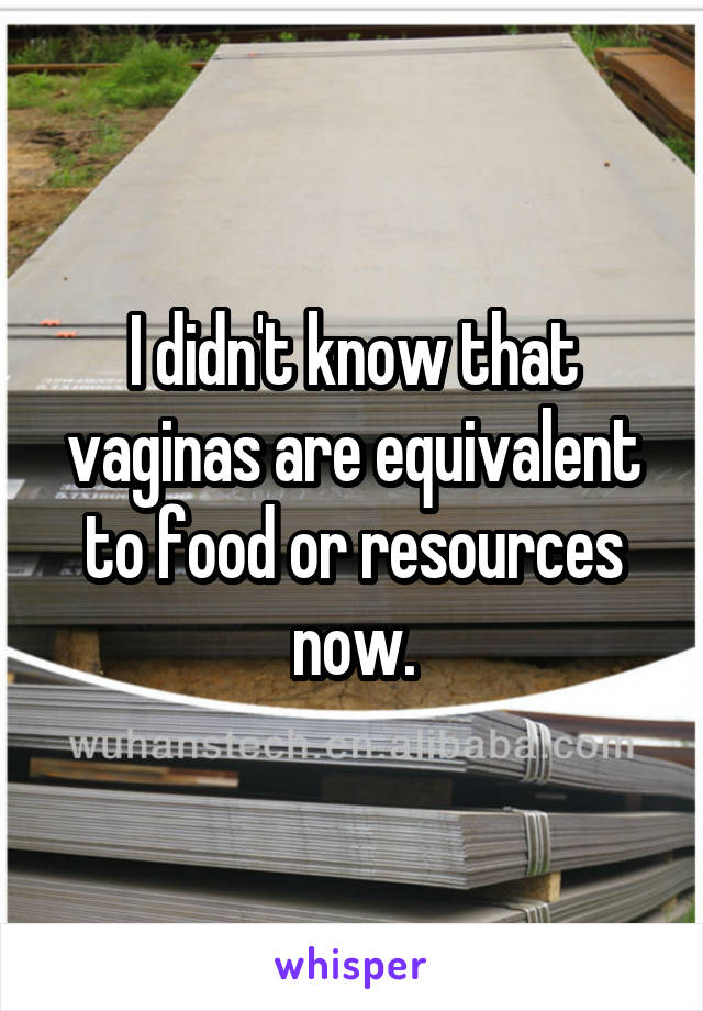 I didn't know that vaginas are equivalent to food or resources now.