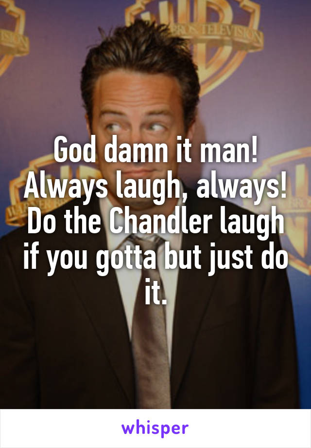 God damn it man! Always laugh, always! Do the Chandler laugh if you gotta but just do it.