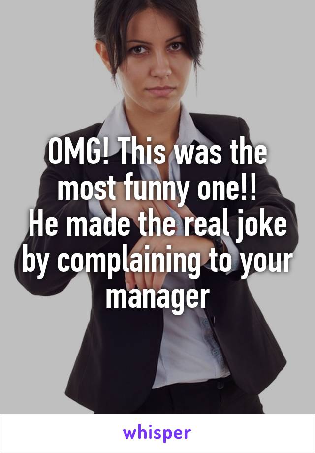 OMG! This was the most funny one!!
He made the real joke by complaining to your manager