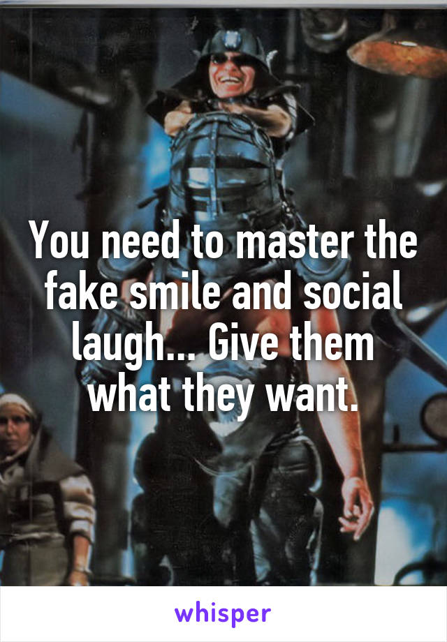 You need to master the fake smile and social laugh... Give them what they want.