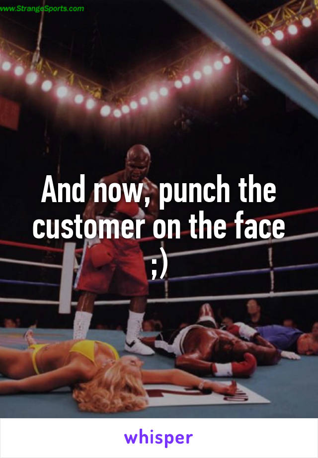 And now, punch the customer on the face ;)