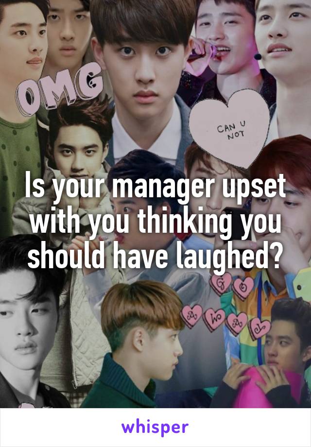 Is your manager upset with you thinking you should have laughed?