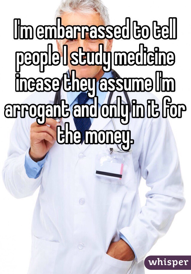 I'm embarrassed to tell people I study medicine incase they assume I'm arrogant and only in it for the money.