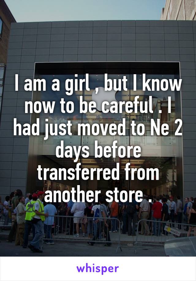 I am a girl , but I know now to be careful . I had just moved to Ne 2 days before transferred from another store .