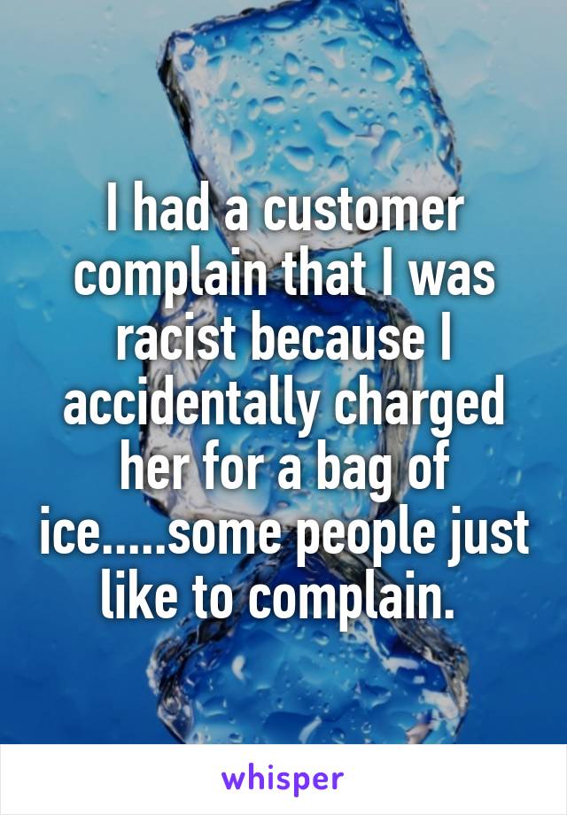 I had a customer complain that I was racist because I accidentally charged her for a bag of ice.....some people just like to complain. 