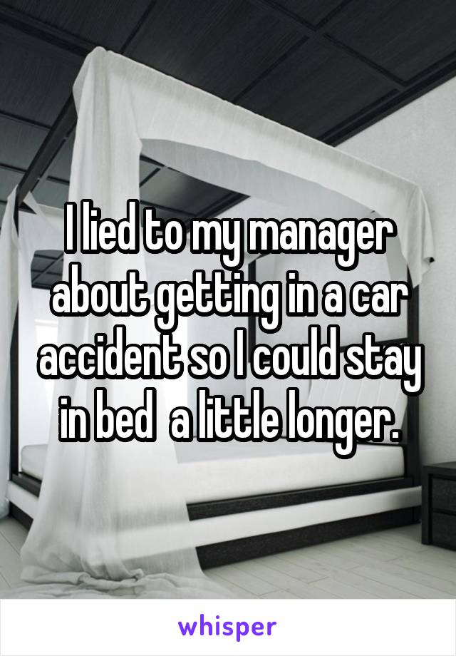 I lied to my manager about getting in a car accident so I could stay in bed  a little longer.