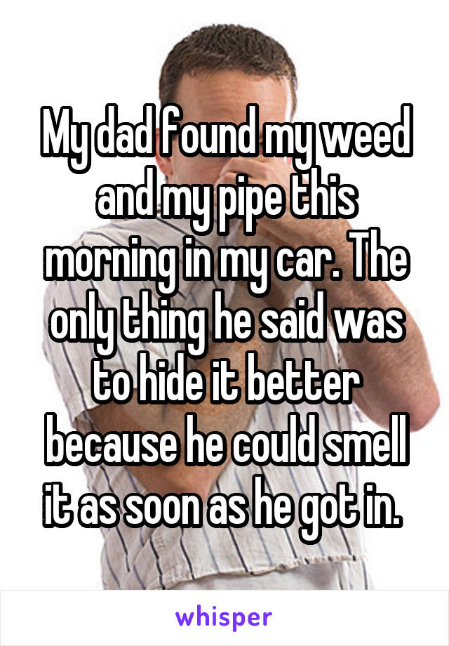 My dad found my weed and my pipe this morning in my car. The only thing he said was to hide it better because he could smell it as soon as he got in. 