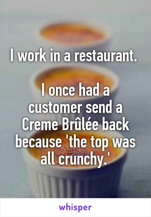 I work in a restaurant. 

I once had a customer send a Creme Brûlée back because 'the top was all crunchy.'