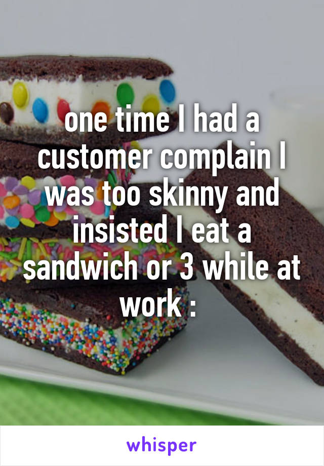 one time I had a customer complain I was too skinny and insisted I eat a sandwich or 3 while at work :\ 
