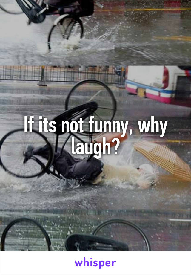 If its not funny, why laugh?