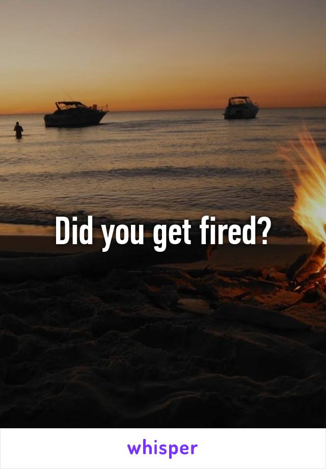 Did you get fired?