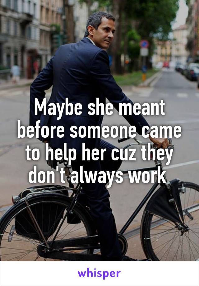 Maybe she meant before someone came to help her cuz they don't always work 