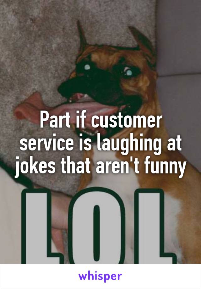 Part if customer service is laughing at jokes that aren't funny