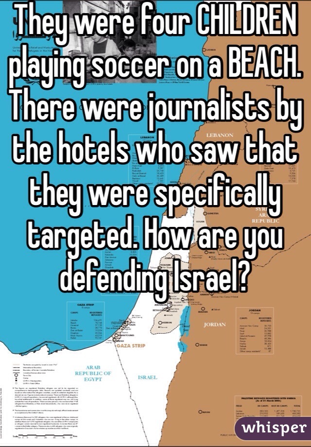 They were four CHILDREN playing soccer on a BEACH. There were journalists by the hotels who saw that they were specifically targeted. How are you defending Israel?