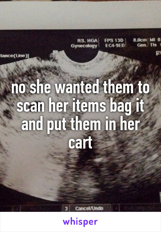 no she wanted them to scan her items bag it and put them in her cart