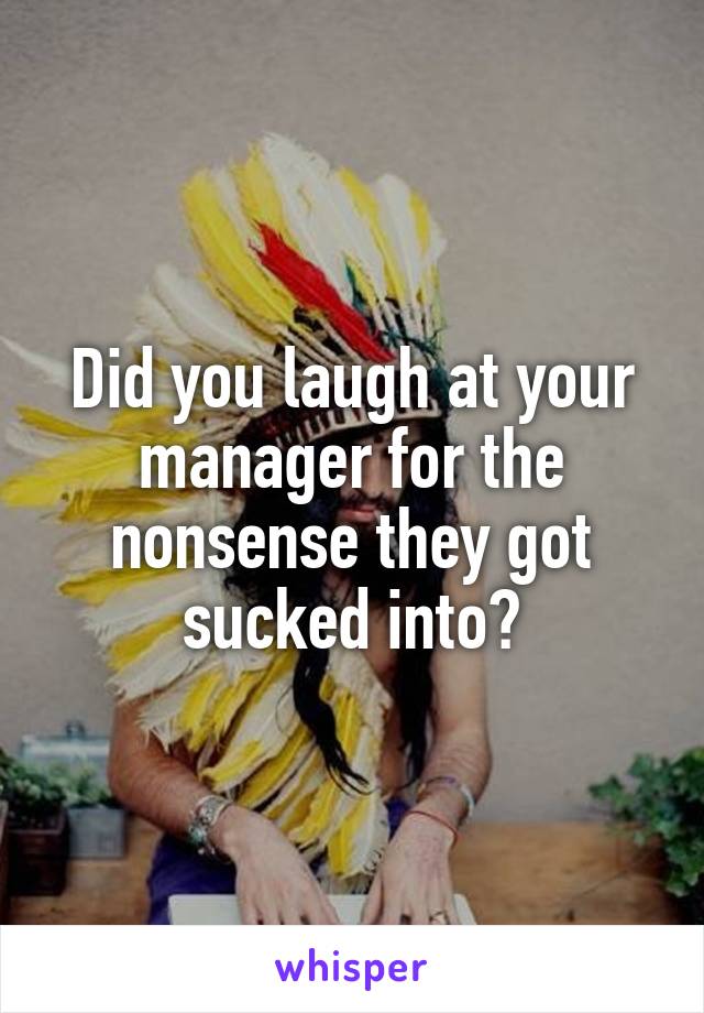 Did you laugh at your manager for the nonsense they got sucked into?