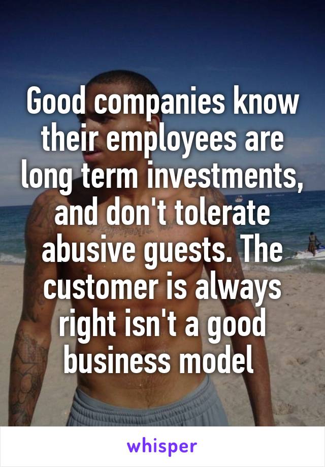 Good companies know their employees are long term investments, and don't tolerate abusive guests. The customer is always right isn't a good business model 