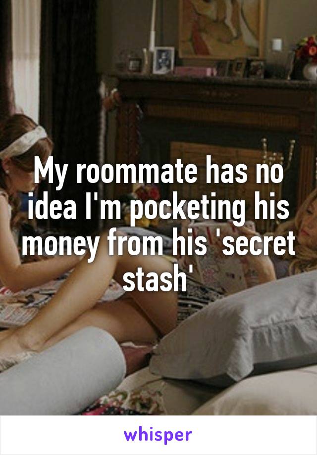 My roommate has no idea I'm pocketing his money from his 'secret stash'