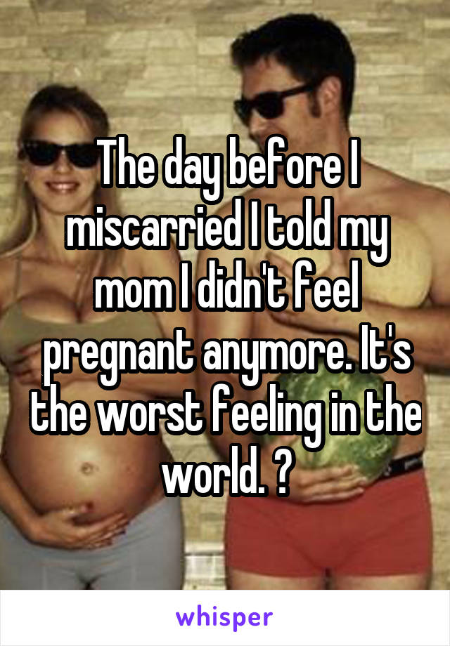 The day before I miscarried I told my mom I didn't feel pregnant anymore. It's the worst feeling in the world. 😥