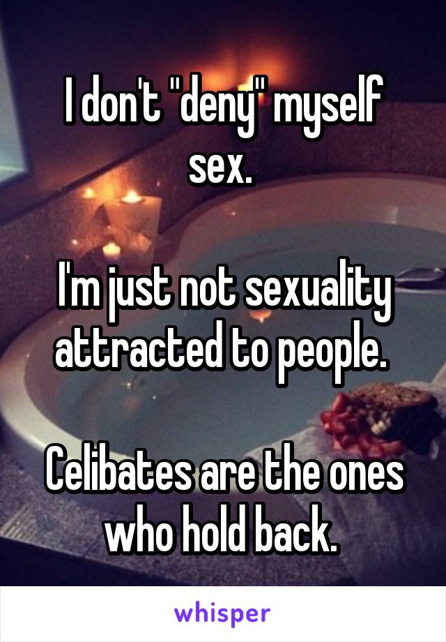 I don't "deny" myself sex. 

I'm just not sexuality attracted to people. 

Celibates are the ones who hold back. 