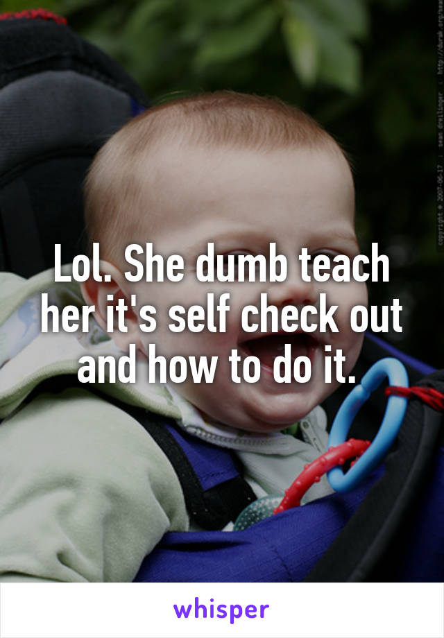 Lol. She dumb teach her it's self check out and how to do it. 